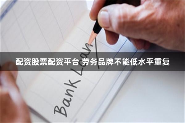 配资股票配资平台 劳务品牌不能低水平重复
