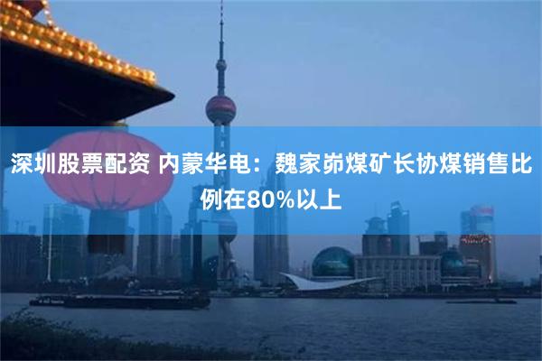 深圳股票配资 内蒙华电：魏家峁煤矿长协煤销售比例在80%以上