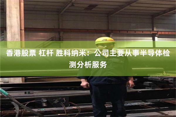 香港股票 杠杆 胜科纳米：公司主要从事半导体检测分析服务